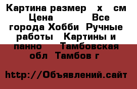 Картина размер 40х60 см › Цена ­ 6 500 - Все города Хобби. Ручные работы » Картины и панно   . Тамбовская обл.,Тамбов г.